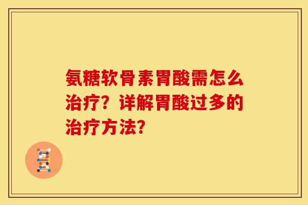 氨糖软骨素胃酸需怎么?详解胃酸过多的方法? 氨糖软骨素胃酸需怎么?详解胃酸过多的方法?