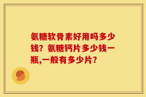 氨糖软骨素好用吗多少钱?氨糖钙片多少钱一瓶,一般有多少片? 氨糖软骨素好用吗多少钱?氨糖钙片多少钱一瓶,一般有多少片?
