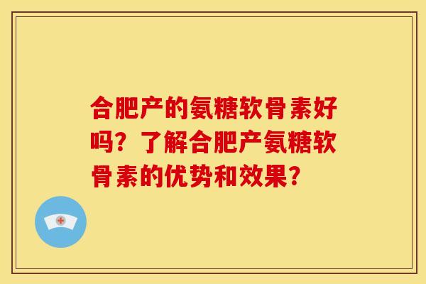 合肥产的氨糖软骨素好吗？了解合肥产氨糖软骨素的优势和效果？