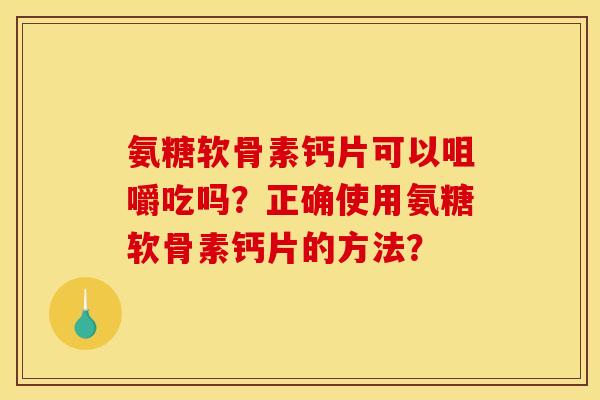 氨糖软骨素钙片可以咀嚼吃吗？正确使用氨糖软骨素钙片的方法？