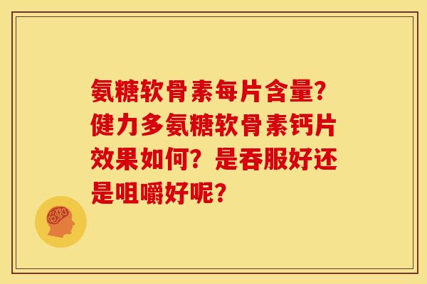 氨糖软骨素每片含量？健力多氨糖软骨素钙片效果如何？是吞服好还是咀嚼好呢？