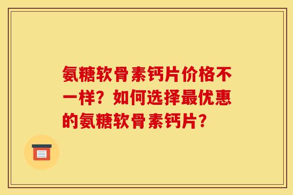氨糖软骨素钙片价格不一样？如何选择优惠的氨糖软骨素钙片？