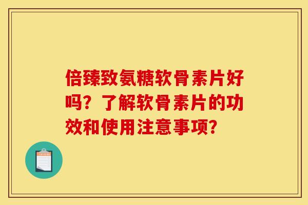 倍臻致氨糖软骨素片好吗?了解软骨素片的功效和使用注意事项? 倍臻致氨糖软骨素片好吗?了解软骨素片的功效和使用注意事项?