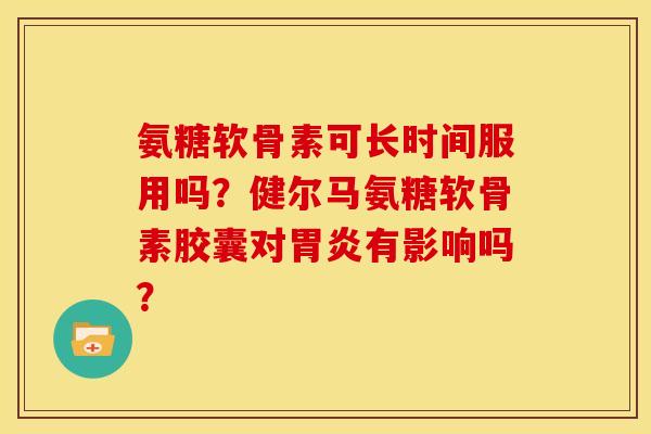 氨糖软骨素可长时间服用吗?健尔马氨糖软骨素胶囊对有影响吗? 氨糖软骨素可长时间服用吗?健尔马氨糖软骨素胶囊对有影响吗?