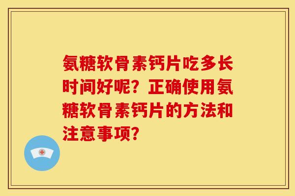 氨糖软骨素钙片吃多长时间好呢?正确使用氨糖软骨素钙片的方法和注意事项? 氨糖软骨素钙片吃多长时间好呢?正确使用氨糖软骨素钙片的方法和注意事项?