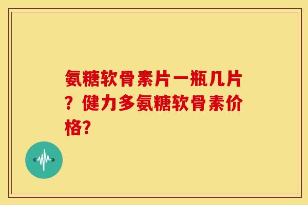 氨糖软骨素片一瓶几片?健力多氨糖软骨素价格? 氨糖软骨素片一瓶几片?健力多氨糖软骨素价格?