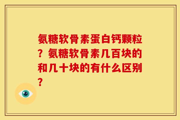 氨糖软骨素蛋白钙颗粒?氨糖软骨素几百块的和几十块的有什么区别? 氨糖软骨素蛋白钙颗粒?氨糖软骨素几百块的和几十块的有什么区别?