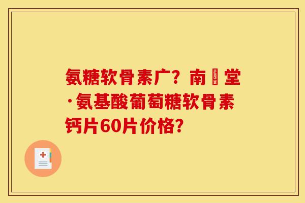 氨糖软骨素广?南雲堂·氨基酸葡萄糖软骨素钙片60片价格? 氨糖软骨素广?南雲堂·氨基酸葡萄糖软骨素钙片60片价格?