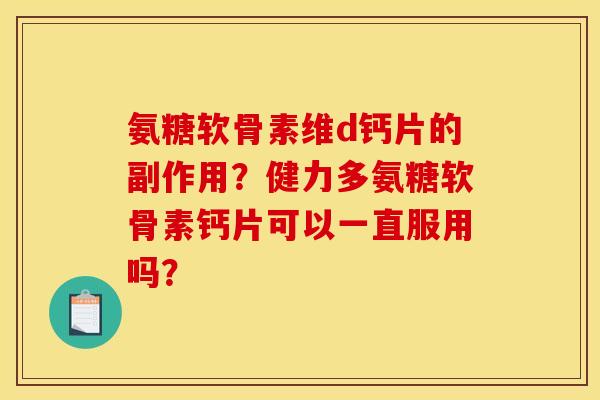 氨糖软骨素维d钙片的副作用?健力多氨糖软骨素钙片可以一直服用吗? 氨糖软骨素维d钙片的副作用?健力多氨糖软骨素钙片可以一直服用吗?