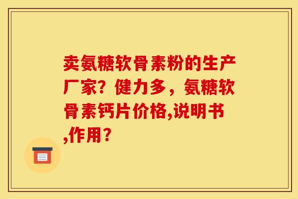 卖氨糖软骨素粉的生产厂家?健力多,氨糖软骨素钙片价格,说明书,作用? 卖氨糖软骨素粉的生产厂家?健力多,氨糖软骨素钙片价格,说明书,作用?