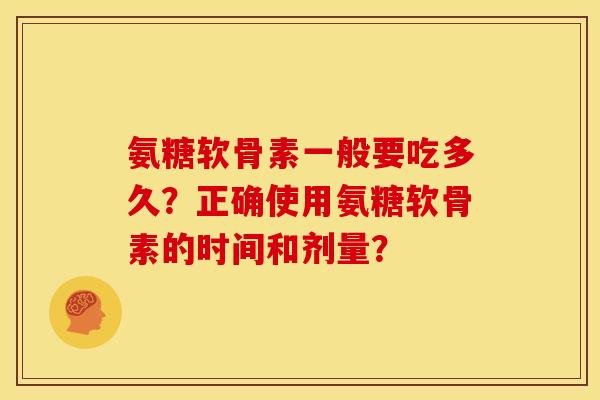 氨糖软骨素一般要吃多久?正确使用氨糖软骨素的时间和剂量? 氨糖软骨素一般要吃多久?正确使用氨糖软骨素的时间和剂量?