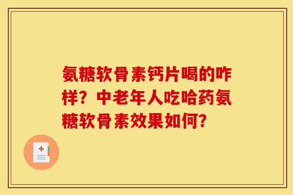 氨糖软骨素钙片喝的咋样?中老年人吃哈药氨糖软骨素效果如何? 氨糖软骨素钙片喝的咋样?中老年人吃哈药氨糖软骨素效果如何?