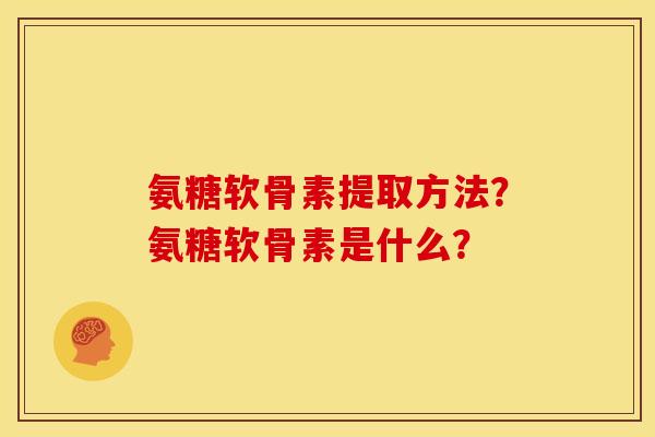 氨糖软骨素提取方法?氨糖软骨素是什么? 氨糖软骨素提取方法?氨糖软骨素是什么?