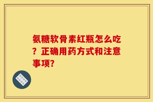 氨糖软骨素红瓶怎么吃?正确用药方式和注意事项? 氨糖软骨素红瓶怎么吃?正确用药方式和注意事项?