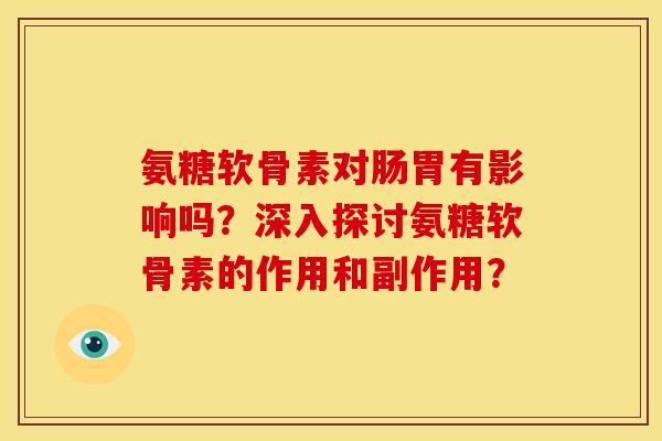 氨糖软骨素对肠胃有影响吗?深入探讨氨糖软骨素的作用和副作用? 氨糖软骨素对肠胃有影响吗?深入探讨氨糖软骨素的作用和副作用?