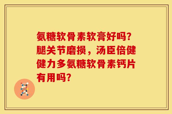 氨糖软骨素软膏好吗?腿关节磨损,汤臣倍健健力多氨糖软骨素钙片有用吗? 氨糖软骨素软膏好吗?腿关节磨损,汤臣倍健健力多氨糖软骨素钙片有用吗?