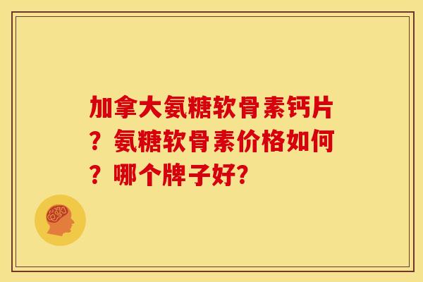 加拿大氨糖软骨素钙片?氨糖软骨素价格如何?哪个牌子好? 加拿大氨糖软骨素钙片?氨糖软骨素价格如何?哪个牌子好?