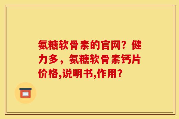 氨糖软骨素的官网？健力多，氨糖软骨素钙片价格,说明书,作用？
