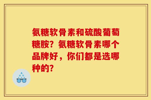 氨糖软骨素和硫酸葡萄糖胺？氨糖软骨素哪个品牌好，你们都是选哪种的？
