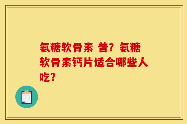 氨糖软骨素 普?氨糖软骨素钙片适合哪些人吃? 氨糖软骨素 普?氨糖软骨素钙片适合哪些人吃?