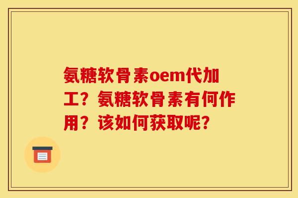 氨糖软骨素oem代加工?氨糖软骨素有何作用?该如何获取呢? 氨糖软骨素oem代加工?氨糖软骨素有何作用?该如何获取呢?