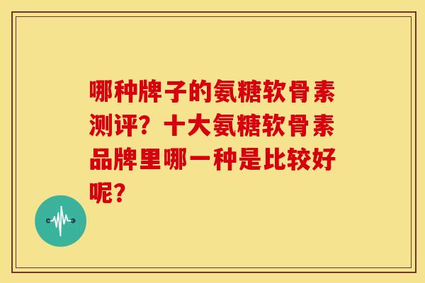 哪种牌子的氨糖软骨素测评？十大氨糖软骨素品牌里哪一种是比较好呢？