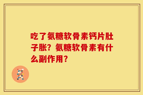 吃了氨糖软骨素钙片肚子胀?氨糖软骨素有什么副作用? 吃了氨糖软骨素钙片肚子胀?氨糖软骨素有什么副作用?