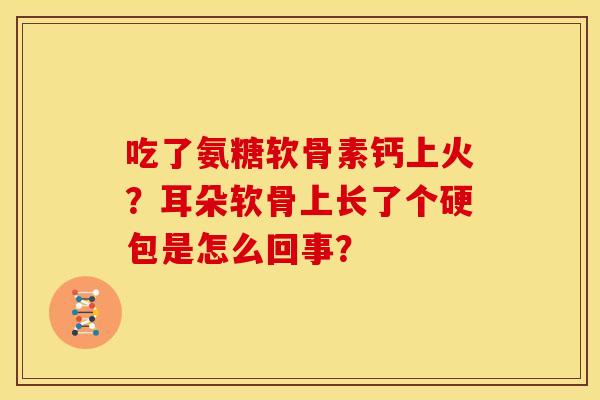 吃了氨糖软骨素钙上火？耳朵软骨上长了个硬包是怎么回事？