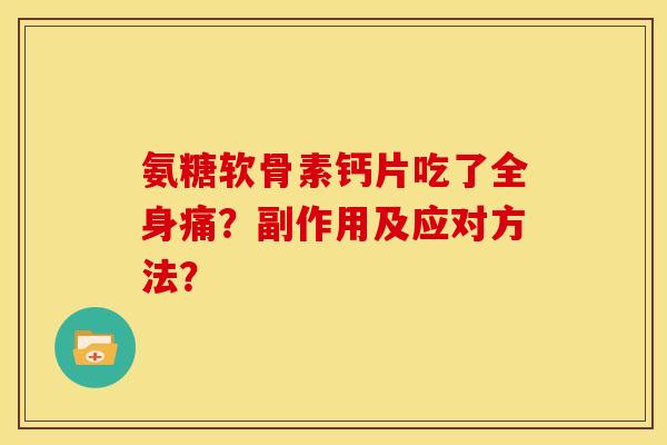 氨糖软骨素钙片吃了全身痛?副作用及应对方法? 氨糖软骨素钙片吃了全身痛?副作用及应对方法?