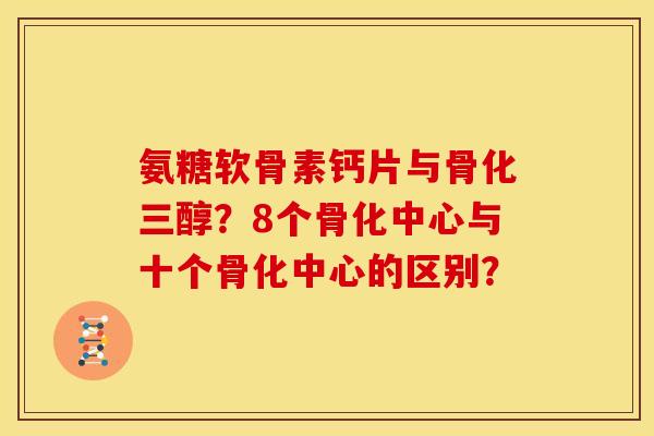 氨糖软骨素钙片与骨化三醇?8个骨化中心与十个骨化中心的区别? 氨糖软骨素钙片与骨化三醇?8个骨化中心与十个骨化中心的区别?