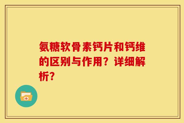 氨糖软骨素钙片和钙维的区别与作用？详细解析？