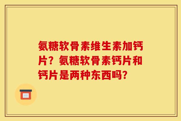 氨糖软骨素维生素加钙片?氨糖软骨素钙片和钙片是两种东西吗? 氨糖软骨素维生素加钙片?氨糖软骨素钙片和钙片是两种东西吗?