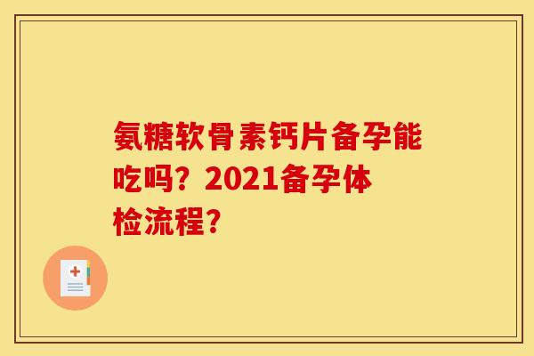 氨糖软骨素钙片备孕能吃吗?2021备孕体检流程? 氨糖软骨素钙片备孕能吃吗?2021备孕体检流程?