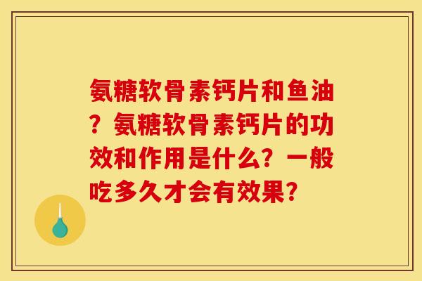 氨糖软骨素钙片和鱼油?氨糖软骨素钙片的功效和作用是什么?一般吃多久才会有效果? 氨糖软骨素钙片和鱼油?氨糖软骨素钙片的功效和作用是什么?一般吃多久才会有效果?
