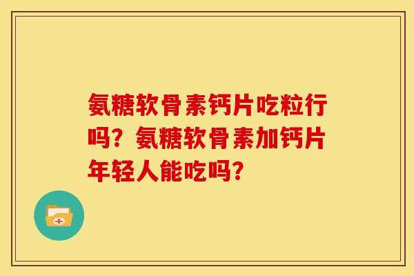 氨糖软骨素钙片吃粒行吗?氨糖软骨素加钙片年轻人能吃吗? 氨糖软骨素钙片吃粒行吗?氨糖软骨素加钙片年轻人能吃吗?