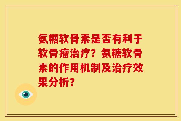 氨糖软骨素是否有利于软骨瘤？氨糖软骨素的作用机制及效果分析？