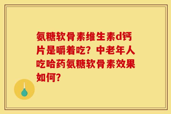 氨糖软骨素维生素d钙片是嚼着吃？中老年人吃哈药氨糖软骨素效果如何？