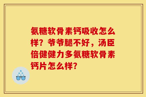 氨糖软骨素钙吸收怎么样?爷爷腿不好,汤臣倍健健力多氨糖软骨素钙片怎么样? 氨糖软骨素钙吸收怎么样?爷爷腿不好,汤臣倍健健力多氨糖软骨素钙片怎么样?