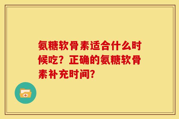 氨糖软骨素适合什么时候吃？正确的氨糖软骨素补充时间？