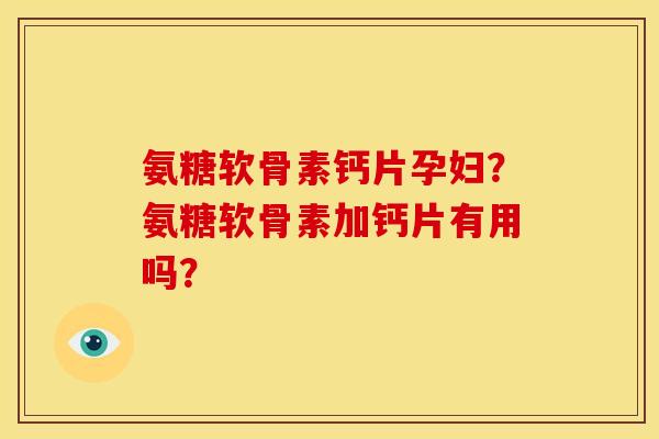 氨糖软骨素钙片孕妇?氨糖软骨素加钙片有用吗? 氨糖软骨素钙片孕妇?氨糖软骨素加钙片有用吗?