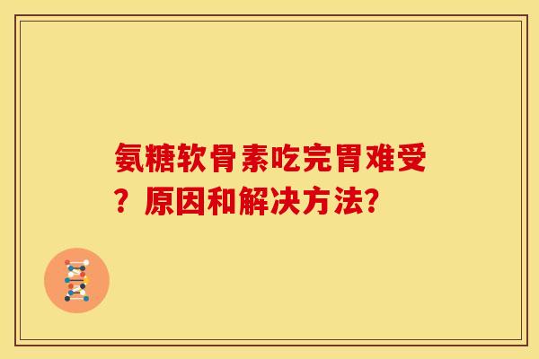 氨糖软骨素吃完胃难受?原因和解决方法? 氨糖软骨素吃完胃难受?原因和解决方法?