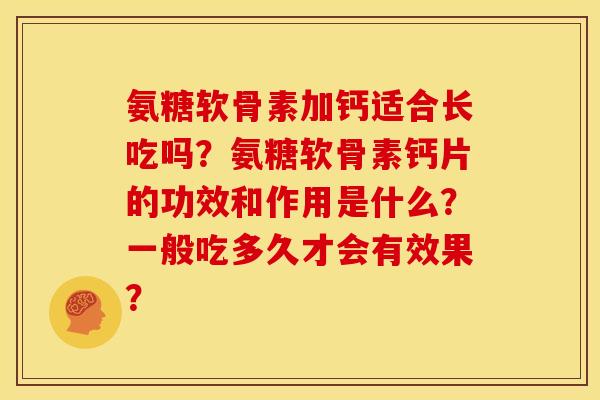 氨糖软骨素加钙适合长吃吗?氨糖软骨素钙片的功效和作用是什么?一般吃多久才会有效果? 氨糖软骨素加钙适合长吃吗?氨糖软骨素钙片的功效和作用是什么?一般吃多久才会有效果?