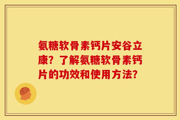 氨糖软骨素钙片安谷立康?了解氨糖软骨素钙片的功效和使用方法? 氨糖软骨素钙片安谷立康?了解氨糖软骨素钙片的功效和使用方法?