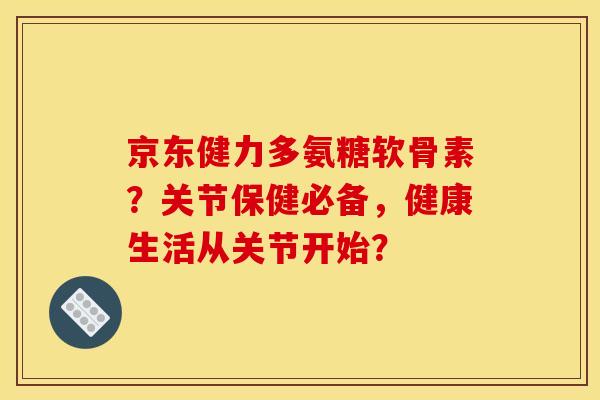 京东健力多氨糖软骨素?关节保健必备,健康生活从关节开始? 京东健力多氨糖软骨素?关节保健必备,健康生活从关节开始?