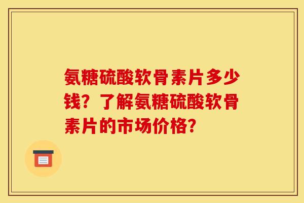 氨糖硫酸软骨素片多少钱?了解氨糖硫酸软骨素片的市场价格? 氨糖硫酸软骨素片多少钱?了解氨糖硫酸软骨素片的市场价格?