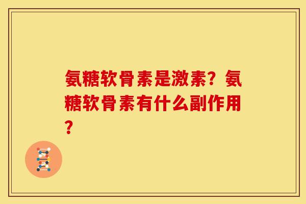 氨糖软骨素是激素?氨糖软骨素有什么副作用? 氨糖软骨素是激素?氨糖软骨素有什么副作用?