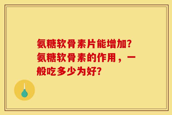 氨糖软骨素片能增加?氨糖软骨素的作用,一般吃多少为好? 氨糖软骨素片能增加?氨糖软骨素的作用,一般吃多少为好?