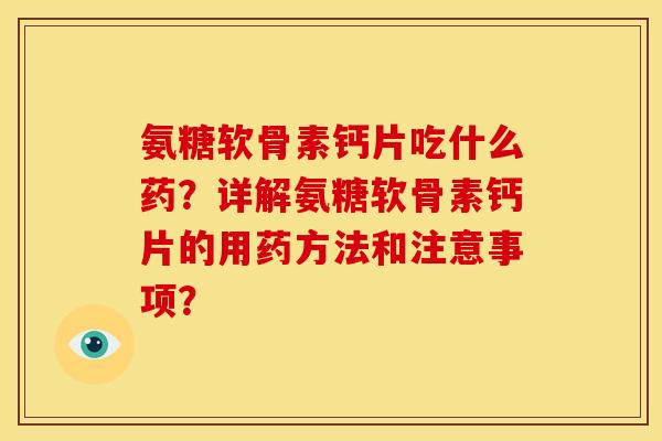 氨糖软骨素钙片吃什么药?详解氨糖软骨素钙片的用药方法和注意事项? 氨糖软骨素钙片吃什么药?详解氨糖软骨素钙片的用药方法和注意事项?