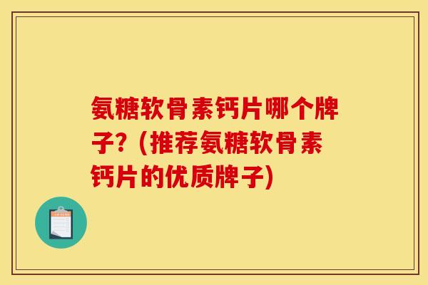 氨糖软骨素钙片哪个牌子?(推荐氨糖软骨素钙片的优质牌子) 氨糖软骨素钙片哪个牌子?(推荐氨糖软骨素钙片的优质牌子)