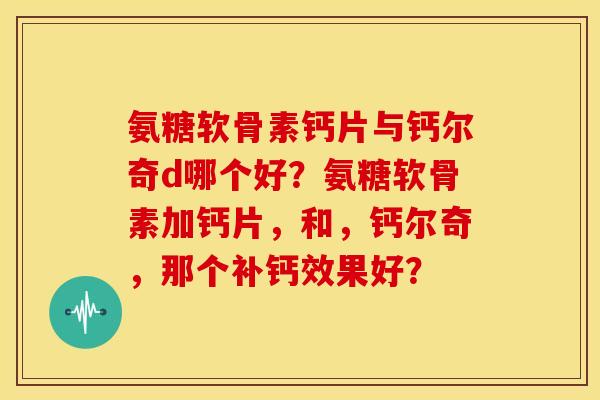 氨糖软骨素钙片与钙尔奇d哪个好？氨糖软骨素加钙片，和，钙尔奇，那个补钙效果好？